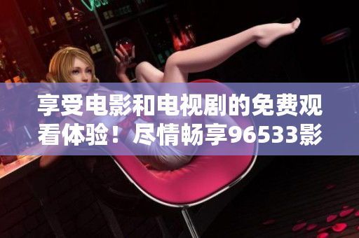 享受電影和電視劇的免費(fèi)觀看體驗(yàn)！盡情暢享96533影視劇資源