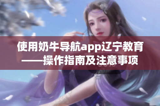 使用奶牛導(dǎo)航app遼寧教育——操作指南及注意事項
