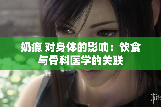奶癮 對身體的影響：飲食與骨科醫(yī)學的關(guān)聯(lián)