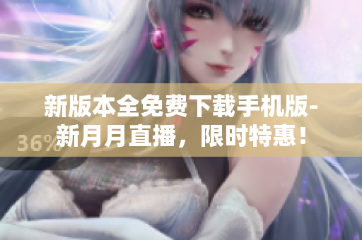 新版本全免費(fèi)下載手機(jī)版-新月月直播，限時(shí)特惠！
