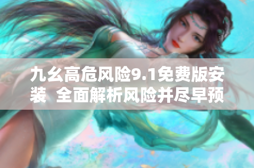 九幺高危風(fēng)險(xiǎn)9.1免費(fèi)版安裝  全面解析風(fēng)險(xiǎn)并盡早預(yù)防