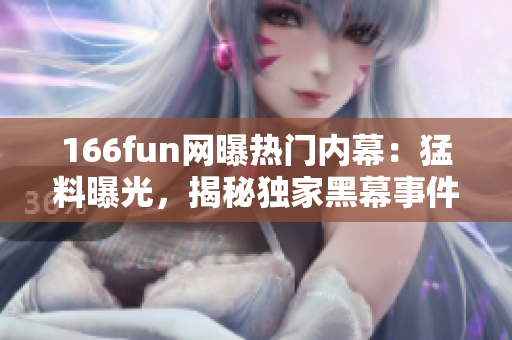 166fun網(wǎng)曝?zé)衢T內(nèi)幕：猛料曝光，揭秘獨(dú)家黑幕事件