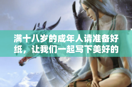 滿十八歲的成年人請(qǐng)準(zhǔn)備好紙，讓我們一起寫(xiě)下美好的人生篇章
