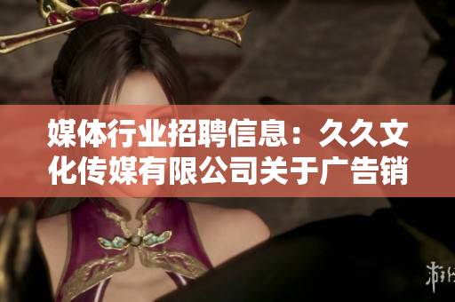 媒體行業(yè)招聘信息：久久文化傳媒有限公司關(guān)于廣告銷售主管的招聘信息