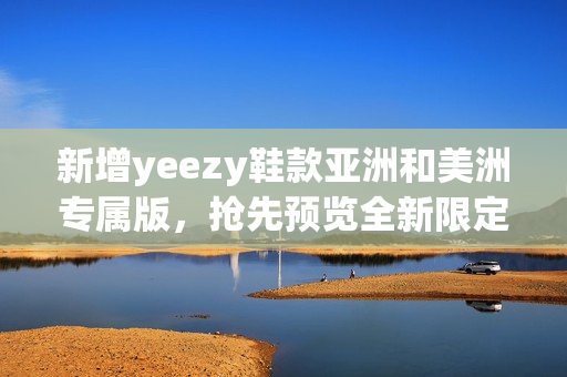 新增yeezy鞋款亞洲和美洲專屬版，搶先預覽全新限定系列