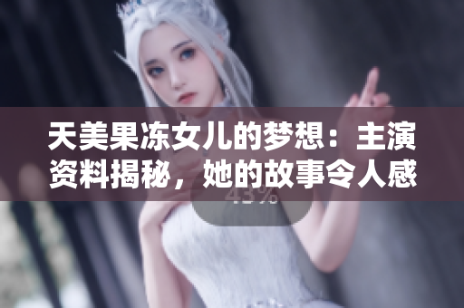 天美果凍女兒的夢想：主演資料揭秘，她的故事令人感動