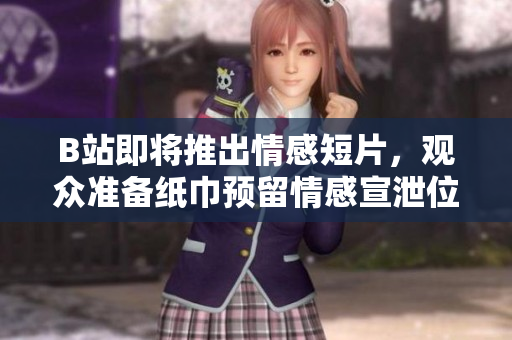 B站即將推出情感短片，觀眾準備紙巾預留情感宣泄位置