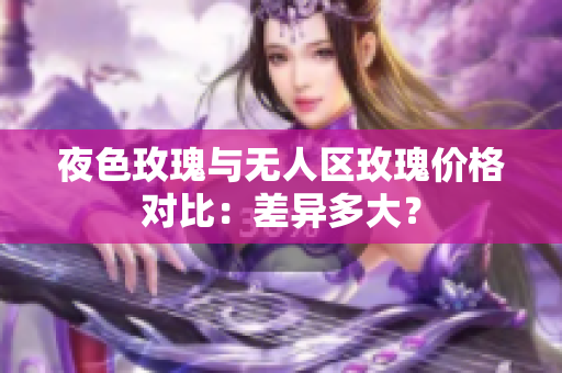 夜色玫瑰與無人區(qū)玫瑰價格對比：差異多大？
