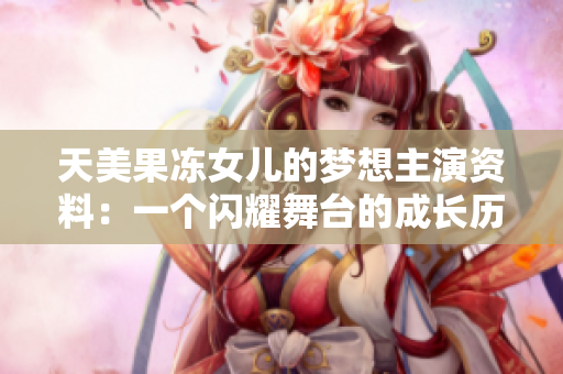 天美果凍女兒的夢(mèng)想主演資料：一個(gè)閃耀舞臺(tái)的成長(zhǎng)歷程
