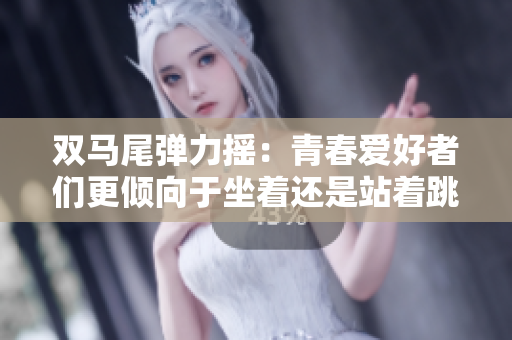 雙馬尾彈力搖：青春愛好者們更傾向于坐著還是站著跳？