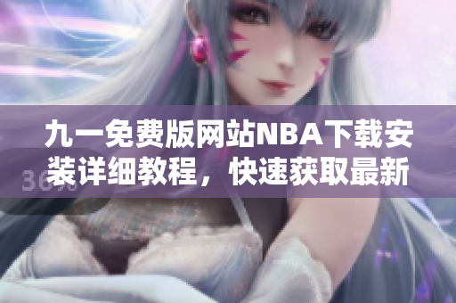 九一免費(fèi)版網(wǎng)站NBA下載安裝詳細(xì)教程，快速獲取最新款NBA游戲體驗(yàn)