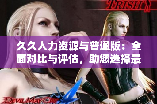 久久人力資源與普通版：全面對(duì)比與評(píng)估，助您選擇最適合的人力資源管理方案
