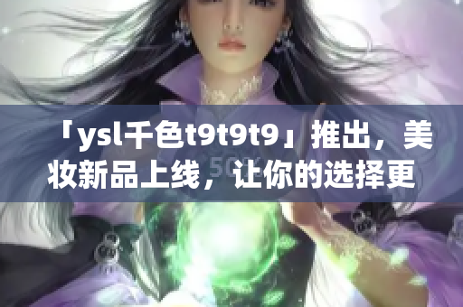 「ysl千色t9t9t9」推出，美妝新品上線，讓你的選擇更加多彩多姿