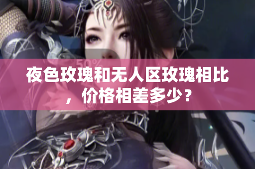 夜色玫瑰和無人區(qū)玫瑰相比，價格相差多少？
