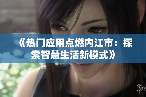《熱門應(yīng)用點(diǎn)燃內(nèi)江市：探索智慧生活新模式》