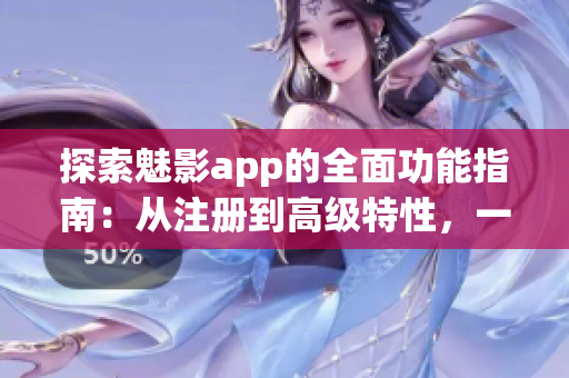 探索魅影app的全面功能指南：從注冊到高級特性，一網(wǎng)打盡