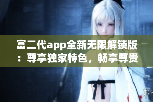 富二代app全新無限解鎖版：尊享獨家特色，暢享尊貴體驗