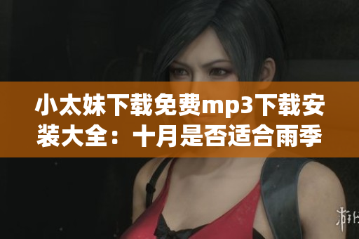 小太妹下載免費(fèi)mp3下載安裝大全：十月是否適合雨季？