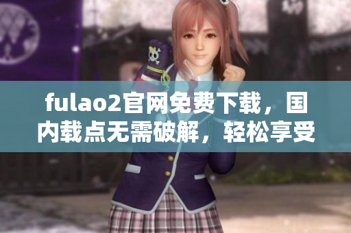 fulao2官網(wǎng)免費(fèi)下載，國(guó)內(nèi)載點(diǎn)無(wú)需破解，輕松享受資源。
