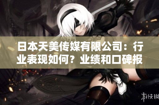 日本天美傳媒有限公司：行業(yè)表現(xiàn)如何？業(yè)績(jī)和口碑報(bào)告分析