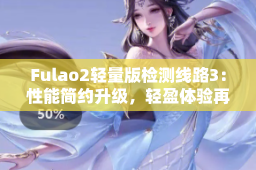 Fulao2輕量版檢測(cè)線路3：性能簡(jiǎn)約升級(jí)，輕盈體驗(yàn)再升級(jí)
