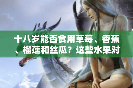 十八歲能否食用草莓、香蕉、榴蓮和絲瓜？這些水果對(duì)十八歲的人是否適宜？