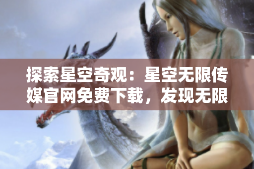 探索星空奇觀：星空無限傳媒官網(wǎng)免費下載，發(fā)現(xiàn)無限可能