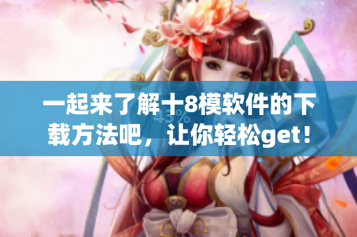 一起來(lái)了解十8模軟件的下載方法吧，讓你輕松get！