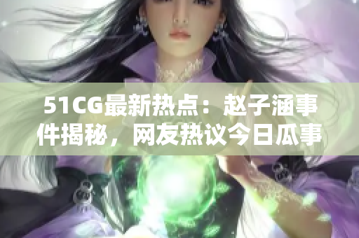 51CG最新熱點：趙子涵事件揭秘，網(wǎng)友熱議今日瓜事