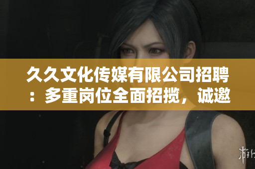 久久文化傳媒有限公司招聘：多重崗位全面招攬，誠邀您的加入