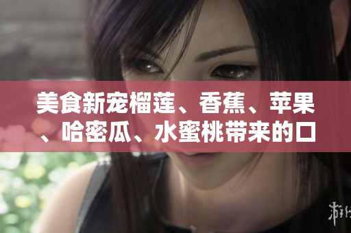 美食新寵榴蓮、香蕉、蘋果、哈密瓜、水蜜桃?guī)淼目诟袆?chuàng)意混合 