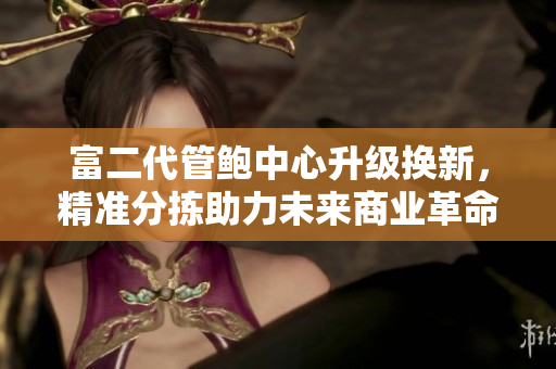 富二代管鮑中心升級(jí)換新，精準(zhǔn)分揀助力未來(lái)商業(yè)革命