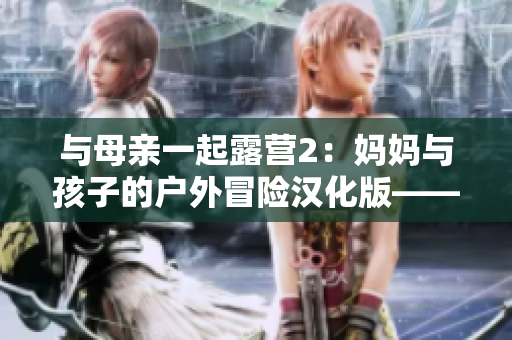與母親一起露營2：媽媽與孩子的戶外冒險漢化版——帶你暢游自然世界