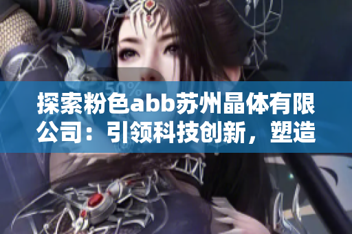 探索粉色abb蘇州晶體有限公司：引領(lǐng)科技創(chuàng)新，塑造晶瑩未來