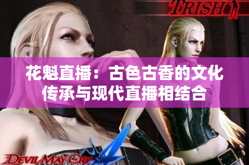 花魁直播：古色古香的文化傳承與現(xiàn)代直播相結(jié)合
