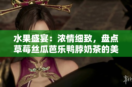 水果盛宴：濃情細(xì)致，盤點草莓絲瓜芭樂鴨脖奶茶的美食奇遇