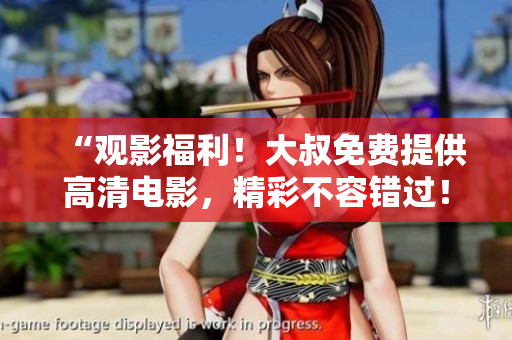 “觀影福利！大叔免費提供高清電影，精彩不容錯過！”