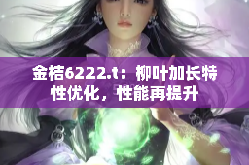 金桔6222.t：柳葉加長(zhǎng)特性?xún)?yōu)化，性能再提升