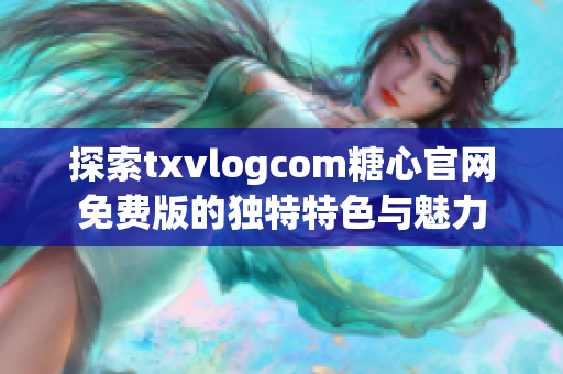 探索txvlogcom糖心官網(wǎng)免費版的獨特特色與魅力