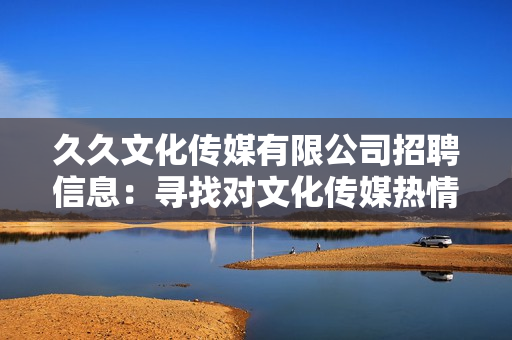 久久文化傳媒有限公司招聘信息：尋找對文化傳媒熱情的人才