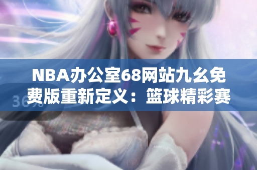 NBA辦公室68網(wǎng)站九幺免費(fèi)版重新定義：籃球精彩賽事盡在免費(fèi)網(wǎng)站
