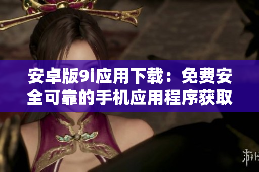 安卓版9i應(yīng)用下載：免費(fèi)安全可靠的手機(jī)應(yīng)用程序獲取指南