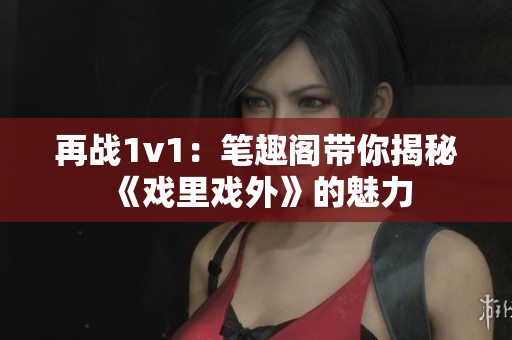 再戰(zhàn)1v1：筆趣閣帶你揭秘《戲里戲外》的魅力