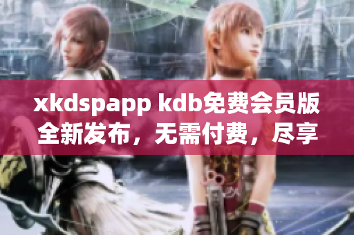 xkdspapp kdb免費會員版全新發(fā)布，無需付費，盡享更多功能