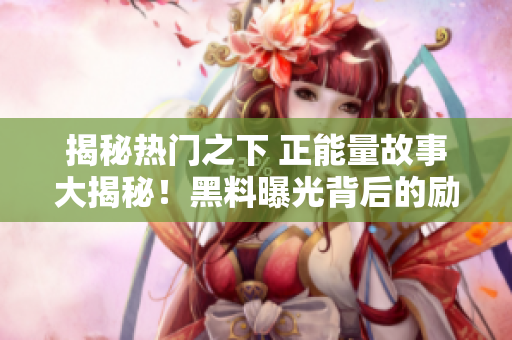 揭秘?zé)衢T之下 正能量故事大揭秘！黑料曝光背后的勵志正能量，探索真相 