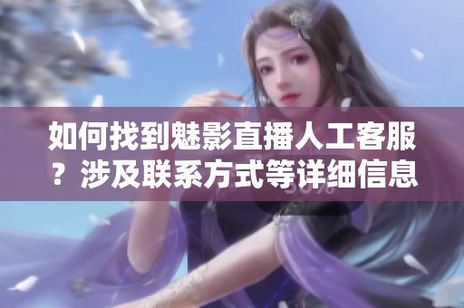 如何找到魅影直播人工客服？涉及聯(lián)系方式等詳細(xì)信息