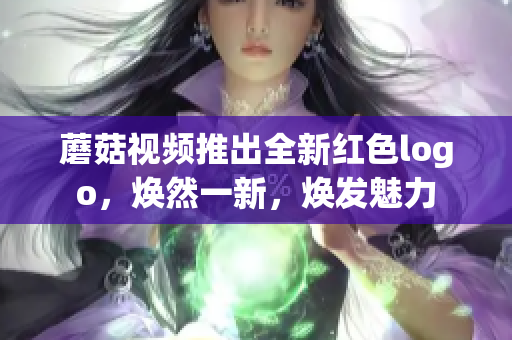 蘑菇視頻推出全新紅色logo，煥然一新，煥發(fā)魅力
