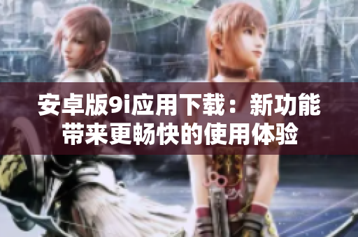 安卓版9i應(yīng)用下載：新功能帶來更暢快的使用體驗(yàn)