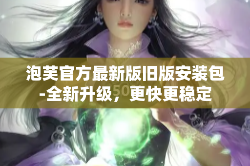 泡芙官方最新版舊版安裝包-全新升級，更快更穩(wěn)定