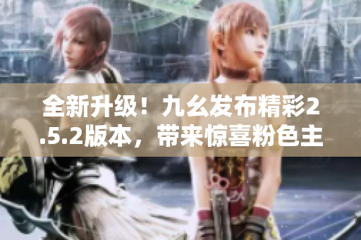 全新升級！九幺發(fā)布精彩2.5.2版本，帶來驚喜粉色主題